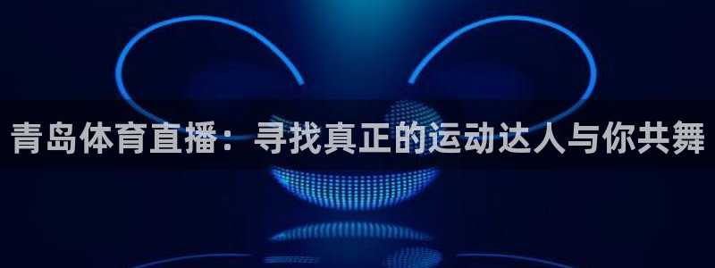 青岛体育直播：寻找真正的运动达人与你共舞