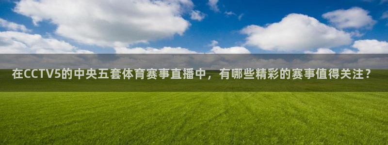 在CCTV5的中央五套体育赛事直播中，有哪些精彩的赛事值得关注？