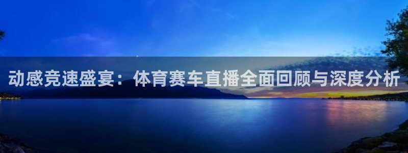 动感竞速盛宴：体育赛车直播全面回顾与深度分析