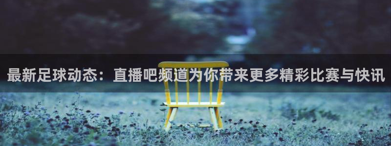 最新足球动态：直播吧频道为你带来更多精彩比赛与快讯