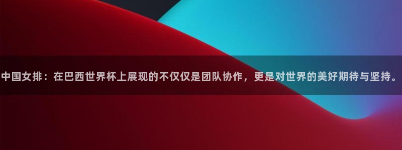 中国女排：在巴西世界杯上展现的不仅仅是团队协作，更是对世界的美好期待与坚持。