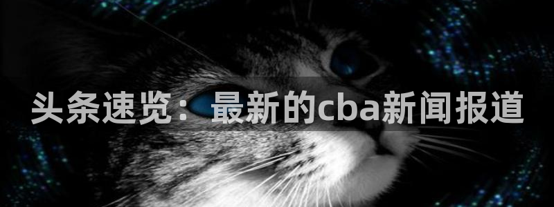 头条速览：最新的cba新闻报道