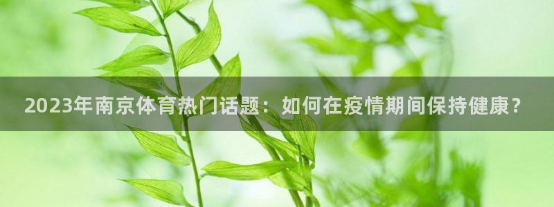 2023年南京体育热门话题：如何在疫情期间保持健康？