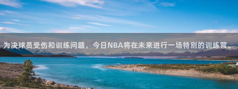 为决球员受伤和训练问题，今日NBA将在未来进行一场特别的训练营。
