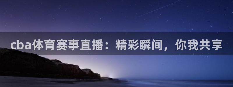 cba体育赛事直播：精彩瞬间，你我共享