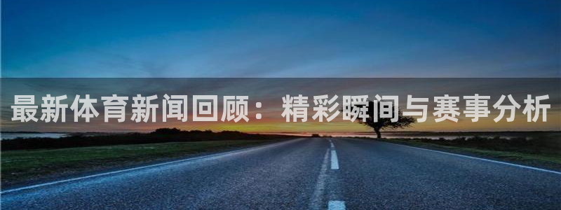 最新体育新闻回顾：精彩瞬间与赛事分析