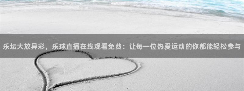 乐坛大放异彩，乐球直播在线观看免费：让每一位热爱运动的你都能轻松参与