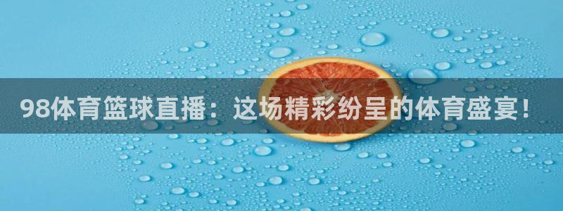 98体育篮球直播：这场精彩纷呈的体育盛宴！