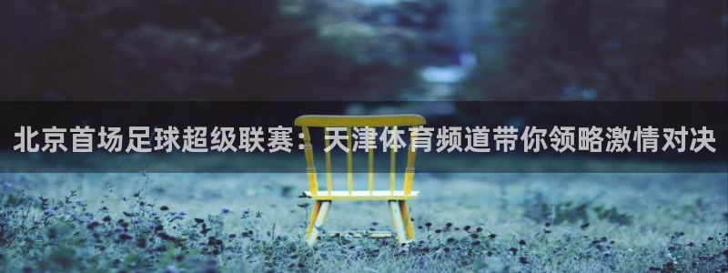 北京首场足球超级联赛：天津体育频道带你领略激情对决