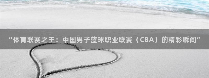 “体育联赛之王：中国男子篮球职业联赛（CBA）的精彩瞬间”
