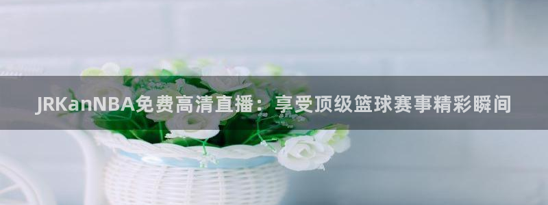 JRKanNBA免费高清直播：享受顶级篮球赛事精彩瞬间