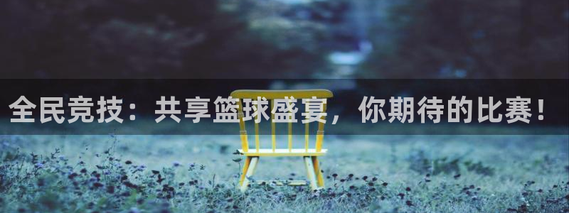 全民竞技：共享篮球盛宴，你期待的比赛！