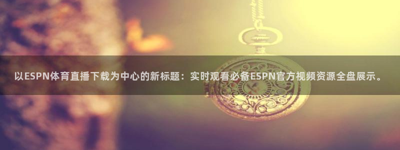 以ESPN体育直播下载为中心的新标题：实时观看必备ESPN官方视频资源全盘展示。