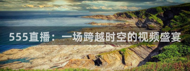 555直播：一场跨越时空的视频盛宴