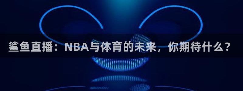 鲨鱼直播：NBA与体育的未来，你期待什么？