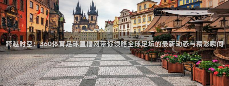 跨越时空：360体育足球直播网带你领略全球足坛的最新动态与精彩瞬间
